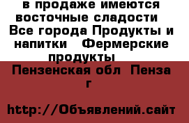 в продаже имеются восточные сладости - Все города Продукты и напитки » Фермерские продукты   . Пензенская обл.,Пенза г.